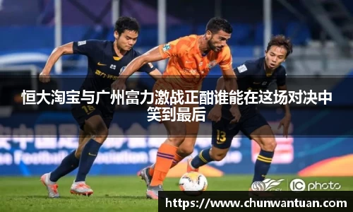 恒大淘宝与广州富力激战正酣谁能在这场对决中笑到最后