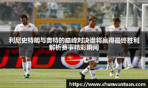 利尼史特朗与奥特的巅峰对决谁将赢得最终胜利解析赛事精彩瞬间